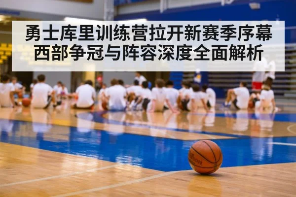 勇士库里训练营拉开新赛季序幕 西部争冠与阵容深度全面解析