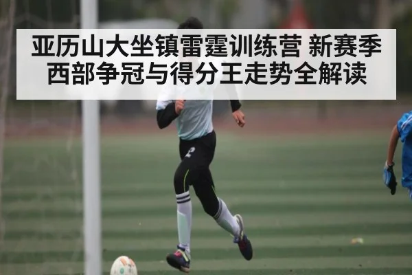 亚历山大坐镇雷霆训练营 新赛季西部争冠与得分王走势全解读