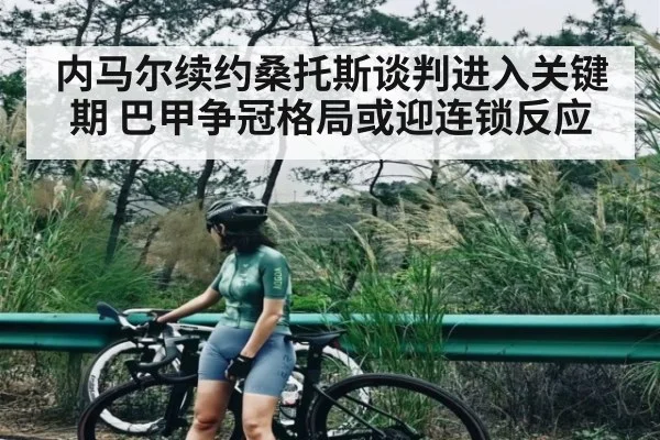内马尔续约桑托斯谈判进入关键期 巴甲争冠格局或迎连锁反应