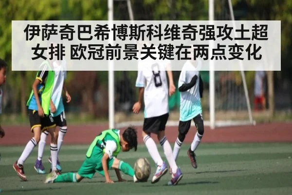 伊萨奇巴希博斯科维奇强攻土超女排 欧冠前景关键在两点变化