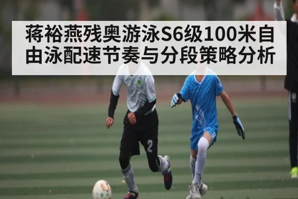 蒋裕燕残奥游泳S6级100米自由泳配速节奏与分段策略分析