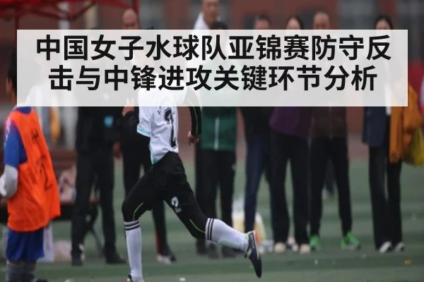 中国女子水球队亚锦赛防守反击与中锋进攻关键环节分析